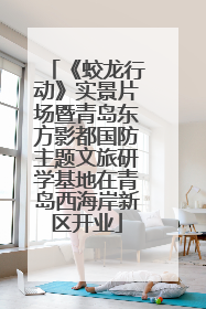 《蛟龙行动》实景片场暨青岛东方影都国防主题文旅研学基地在青岛西海岸新区开业