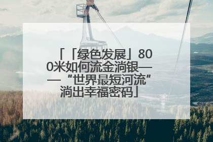 「绿色发展」800米如何流金淌银——“世界最短河流”淌出幸福密码