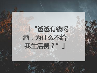 “爸爸有钱喝酒，为什么不给我生活费？”