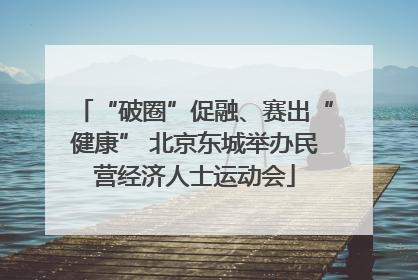 “破圈”促融、赛出“健康” 北京东城举办民营经济人士运动会
