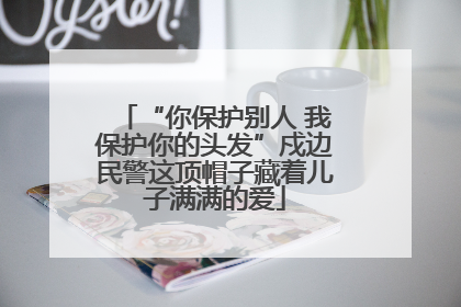 “你保护别人 我保护你的头发”戍边民警这顶帽子藏着儿子满满的爱