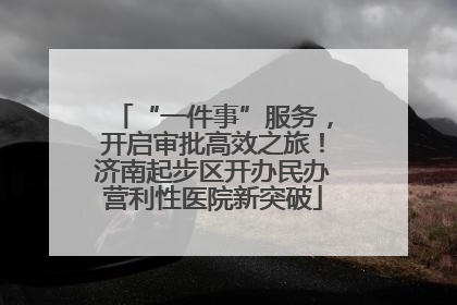 “一件事”服务，开启审批高效之旅！济南起步区开办民办营利性医院新突破