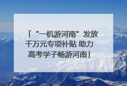 “一机游河南”发放千万元专项补贴 助力高考学子畅游河南