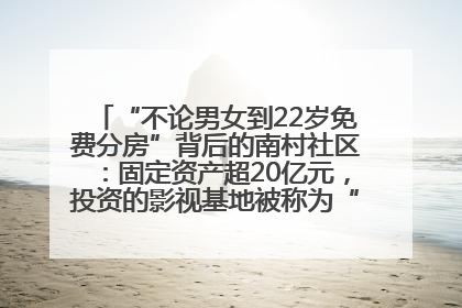 “不论男女到22岁免费分房”背后的南村社区：固定资产超20亿元，投资的影视基地被称为“山村好莱坞”