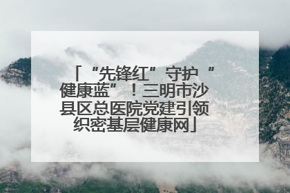 “先锋红”守护“健康蓝”！三明市沙县区总医院党建引领织密基层健康网