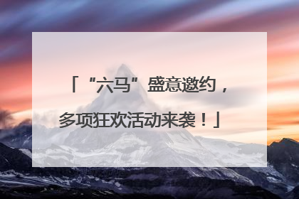 “六马”盛意邀约，多项狂欢活动来袭！