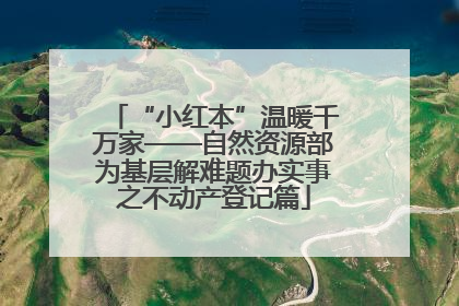 “小红本”温暖千万家——自然资源部为基层解难题办实事之不动产登记篇