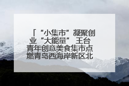 “小集市”凝聚创业“大能量” 王台青年创意美食集市点燃青岛西海岸新区北部新城夜经济