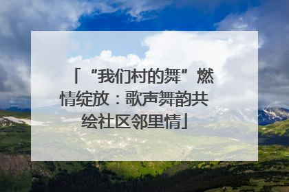 “我们村的舞”燃情绽放：歌声舞韵共绘社区邻里情