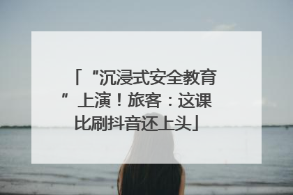 “沉浸式安全教育”上演！旅客：这课比刷抖音还上头