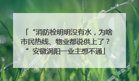 “消防栓明明没有水，为啥市民热线、物业都说供上了？”安徽涡阳一业主想不通