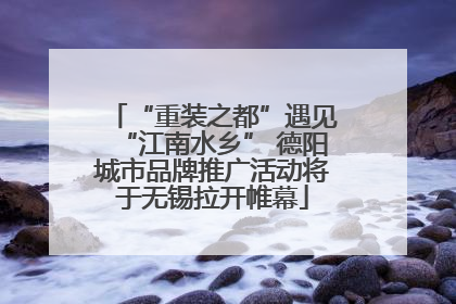 “重装之都”遇见“江南水乡” 德阳城市品牌推广活动将于无锡拉开帷幕