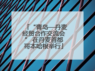 “青岛—丹麦经贸合作交流会” 在丹麦首都哥本哈根举行
