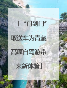 “门到门”取送车为青藏高原自驾游带来新体验