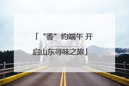 “香”约端午 开启山东寻味之旅