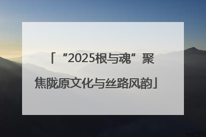 “2025根与魂”聚焦陇原文化与丝路风韵