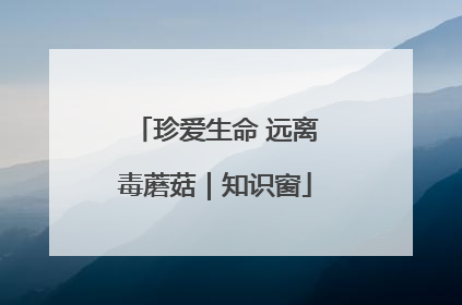 珍爱生命 远离毒蘑菇｜知识窗