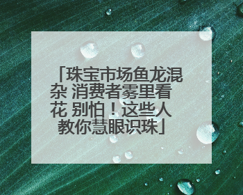 珠宝市场鱼龙混杂 消费者雾里看花 别怕！这些人教你慧眼识珠
