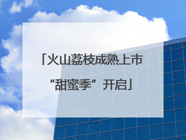 火山荔枝成熟上市 “甜蜜季”开启