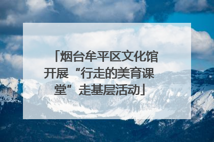 烟台牟平区文化馆开展“行走的美育课堂”走基层活动