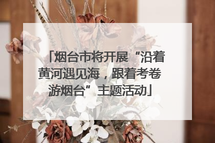 烟台市将开展“沿着黄河遇见海，跟着考卷游烟台”主题活动