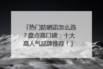 热门防晒霜怎么选？盘点高口碑：十大高人气品牌推荐！