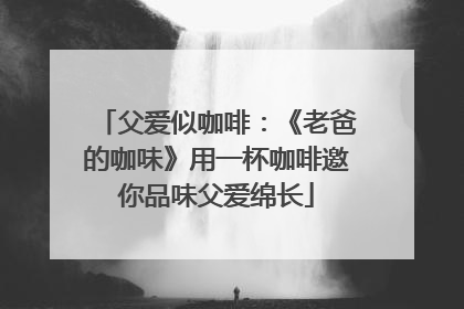 父爱似咖啡：《老爸的咖味》用一杯咖啡邀你品味父爱绵长