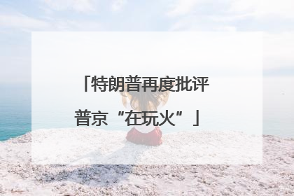特朗普再度批评普京“在玩火”