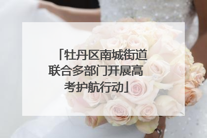 牡丹区南城街道联合多部门开展高考护航行动