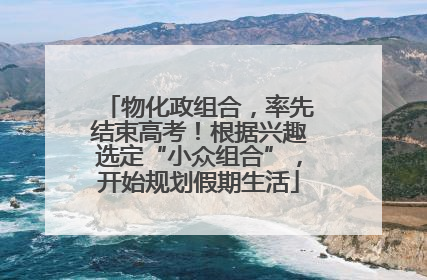 物化政组合，率先结束高考！根据兴趣选定“小众组合”，开始规划假期生活