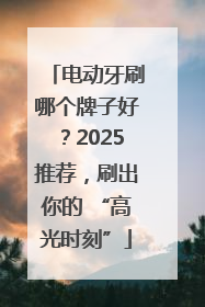 电动牙刷哪个牌子好？2025推荐，刷出你的 “高光时刻”