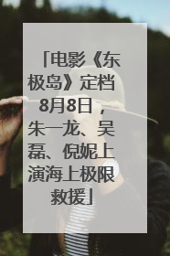 电影《东极岛》定档8月8日，朱一龙、吴磊、倪妮上演海上极限救援