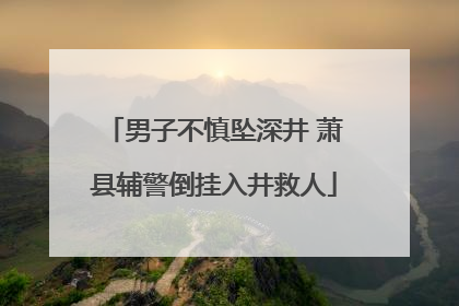男子不慎坠深井 萧县辅警倒挂入井救人