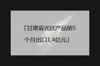 甘肃省光伏产品前5个月出口1.4亿元