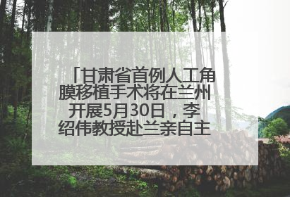甘肃省首例人工角膜移植手术将在兰州开展5月30日，李绍伟教授赴兰亲自主刀，开启角膜盲患者复明新纪元