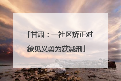 甘肃：一社区矫正对象见义勇为获减刑