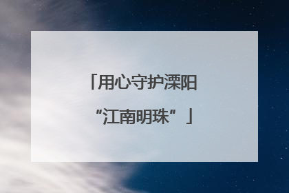 用心守护溧阳“江南明珠”