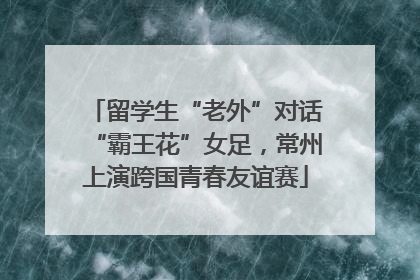 留学生“老外”对话“霸王花”女足，常州上演跨国青春友谊赛