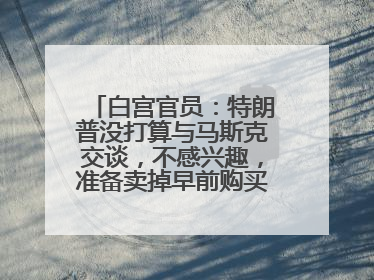 白宫官员：特朗普没打算与马斯克交谈，不感兴趣，准备卖掉早前购买的特斯拉
