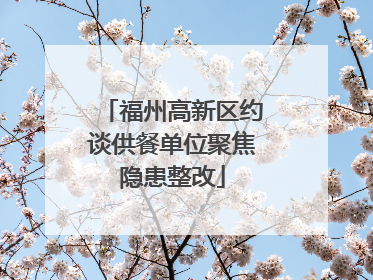 福州高新区约谈供餐单位聚焦隐患整改