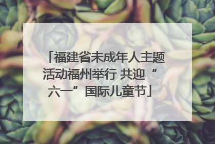 福建省未成年人主题活动福州举行 共迎“六一”国际儿童节