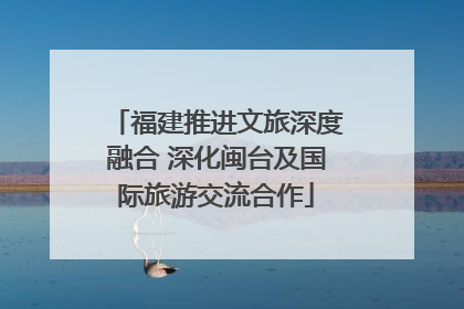 福建推进文旅深度融合 深化闽台及国际旅游交流合作