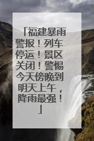 福建暴雨警报！列车停运！景区关闭！警惕今天傍晚到明天上午，降雨最强！