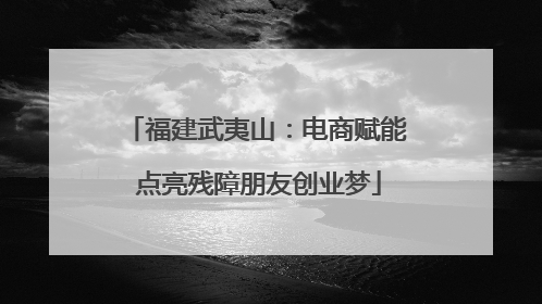 福建武夷山：电商赋能 点亮残障朋友创业梦