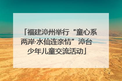 福建漳州举行“童心系两岸·水仙连亲情”漳台少年儿童交流活动