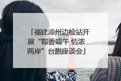 福建漳州边检站开展“粽香端午 情浓两岸”台胞座谈会