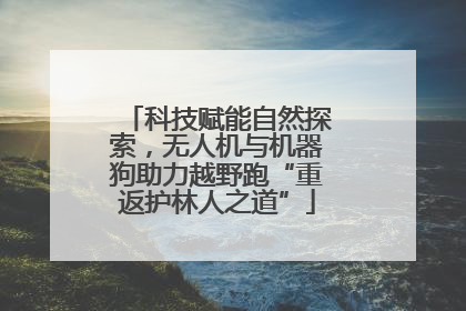 科技赋能自然探索，无人机与机器狗助力越野跑“重返护林人之道”