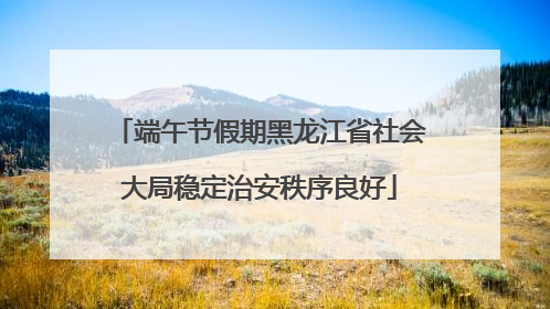 端午节假期黑龙江省社会大局稳定治安秩序良好
