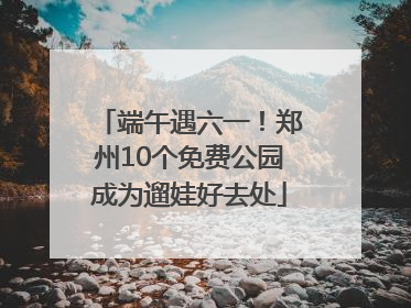 端午遇六一！郑州10个免费公园成为遛娃好去处