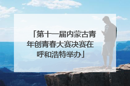 第十一届内蒙古青年创青春大赛决赛在呼和浩特举办